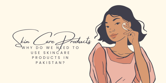 Why Do We Need to Use Skincare Products in Pakistan?