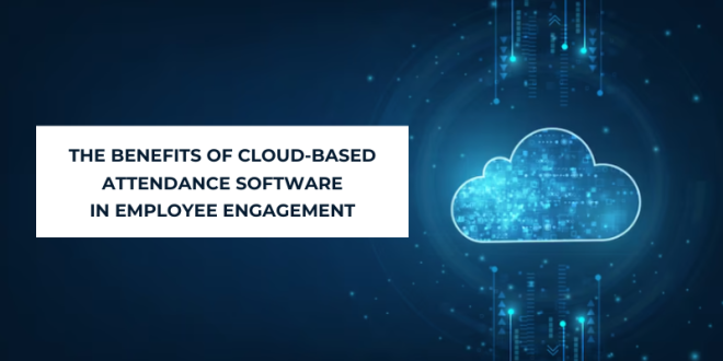 The Benefits Of Cloud-Based Attendance Software In Employee Engagement